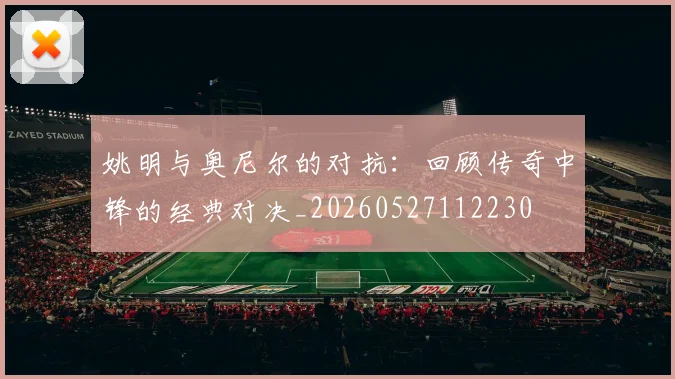 姚明与奥尼尔的对抗:回顾传奇中锋的经典对决_20260527112230