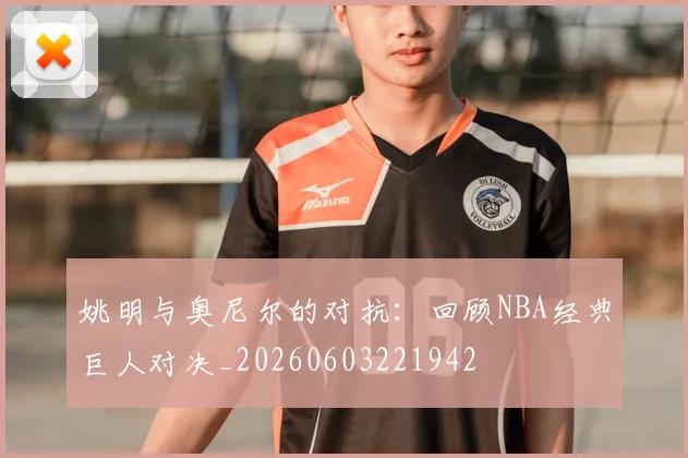 姚明与奥尼尔的对抗:回顾NBA经典巨人对决_20260603221942