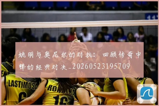 姚明与奥尼尔的对抗:回顾传奇中锋的经典对决_20260523195709