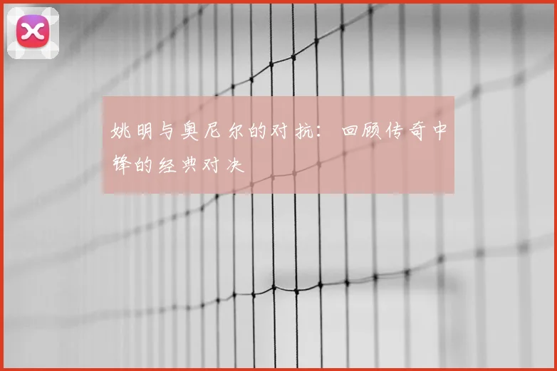 姚明与奥尼尔的对抗:回顾传奇中锋的经典对决