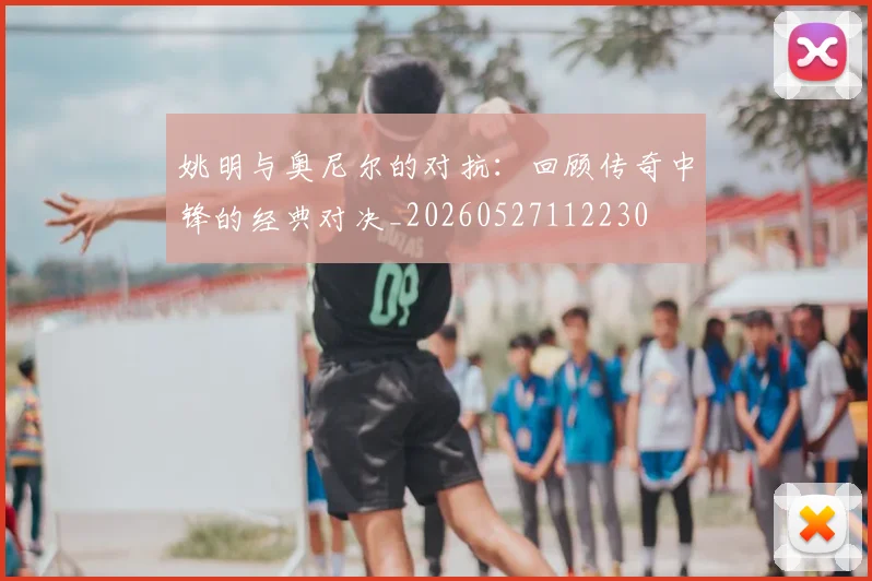 姚明与奥尼尔的对抗:回顾传奇中锋的经典对决_20260527112230